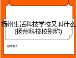 扬州生活科技学校又叫什么(扬州科技校别称)