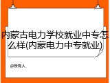 内蒙古电力学校就业中专怎么样(内蒙电力中专就业)