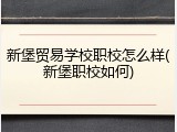 新堡贸易学校职校怎么样(新堡职校如何)