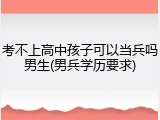 考不上高中孩子可以当兵吗男生(男兵学历要求)