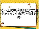 考不上高中成绩很差吗女生怎么办(女生考不上高中咋办)