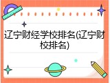 辽宁财经学校排名(辽宁财校排名)