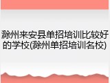 滁州来安县单招培训比较好的学校(滁州单招培训名校)