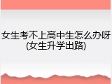女生考不上高中生怎么办呀(女生升学出路)