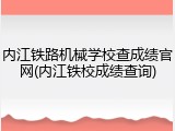 内江铁路机械学校查成绩官网(内江铁校成绩查询)
