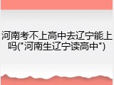 河南考不上高中去辽宁能上吗("河南生辽宁读高中")
