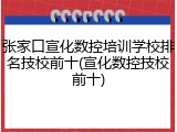 张家口宣化数控培训学校排名技校前十(宣化数控技校前十)
