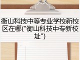 衡山科技中等专业学校新校区在哪("衡山科技中专新校址")