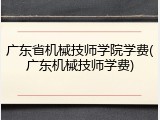 广东省机械技师学院学费(广东机械技师学费)