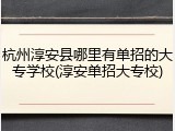 杭州淳安县哪里有单招的大专学校(淳安单招大专校)