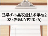 吕梁柳林县农业技术学校2025(柳林农校2025)