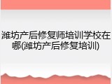 潍坊产后修复师培训学校在哪(潍坊产后修复培训)