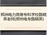 郑洲电力高等专科学校路晓英老师(郑州电专路晓英)