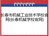 长春市机械工业技术学校官网(长春机械学校官网)