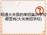昭通大关县的单招集训学校哪里有(大关单招学校)