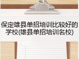 保定雄县单招培训比较好的学校(雄县单招培训名校)