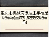 重庆市机械高级技工学校是职高吗(重庆机械技校职高吗)