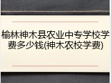 榆林神木县农业中专学校学费多少钱(神木农校学费)
