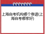 上海自考机构哪个靠谱(上海自考哪家好)