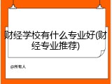 财经学校有什么专业好(财经专业推荐)