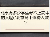 北京有多少学生考不上高中的人呢("北京高中落榜人数")