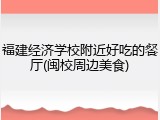 福建经济学校附近好吃的餐厅(闽校周边美食)