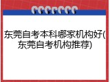 东莞自考本科哪家机构好(东莞自考机构推荐)