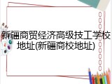 新疆商贸经济高级技工学校地址(新疆商校地址)