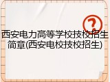 西安电力高等学校技校招生简章(西安电校技校招生)