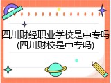 四川财经职业学校是中专吗(四川财校是中专吗)