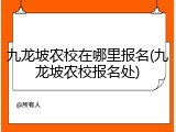 九龙坡农校在哪里报名(九龙坡农校报名处)