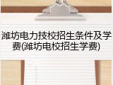 潍坊电力技校招生条件及学费(潍坊电校招生学费)