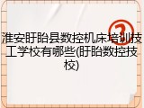 淮安盱眙县数控机床培训技工学校有哪些(盱眙数控技校)