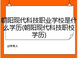 朝阳现代科技职业学校是什么学历(朝阳现代科技职校学历)