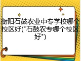衡阳石鼓农业中专学校哪个校区好("石鼓农专哪个校区好")