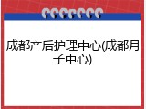 成都产后护理中心(成都月子中心)