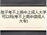 孩子考不上高中上成人大学可以吗(考不上高中读成人大专)