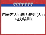 内蒙古天行电力培训(天行电力培训)