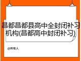 昌都昌都县高中全封闭补习机构(昌都高中封闭补习)