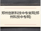 郑州创新科技中专官网(郑州科技中专网)