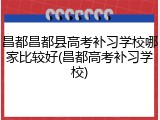 昌都昌都县高考补习学校哪家比较好(昌都高考补习学校)