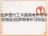 拉萨墨竹工卡县高考补习学校地址(拉萨高考补习校址)