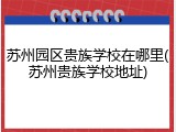苏州园区贵族学校在哪里(苏州贵族学校地址)