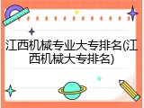 江西机械专业大专排名(江西机械大专排名)