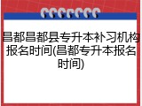 昌都昌都县专升本补习机构报名时间(昌都专升本报名时间)