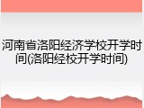 河南省洛阳经济学校开学时间(洛阳经校开学时间)