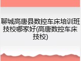 聊城高唐县数控车床培训班技校哪家好(高唐数控车床技校)