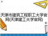 天津市建筑工程职工大学官网(天津建工大学官网)