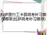 拉萨墨竹工卡县高考补习推荐哪家(拉萨高考补习推荐)