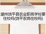 潮州饶平县农业职高学校要住校吗(饶平农高住校吗)